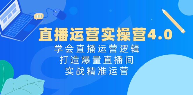 直播运营实操营4.0：学会直播运营逻辑打造爆量直播间，实战精准运营-副业网