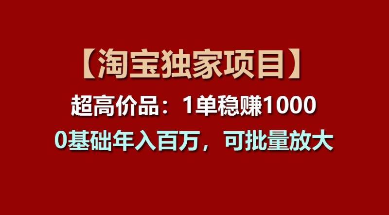 【淘宝独家项目】超高价品：1单稳赚1000多，0基础年入百万，可批量放大-副业网