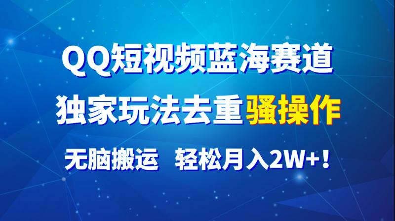 QQ短视频蓝海赛道，独家玩法去重骚操作，无脑搬运，轻松月入2W+！-副业网