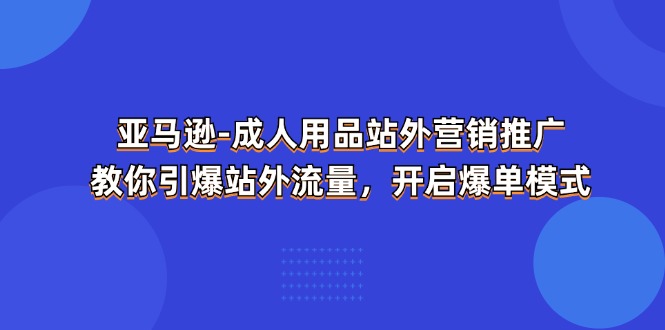 亚马逊成人用品站外营销推广，教你引爆站外流量，开启爆单模式-副业网