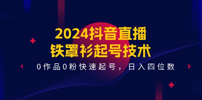 2024抖音直播铁罩衫起号技术，0作品0粉快速起号，日入四位数（14节课）-副业网