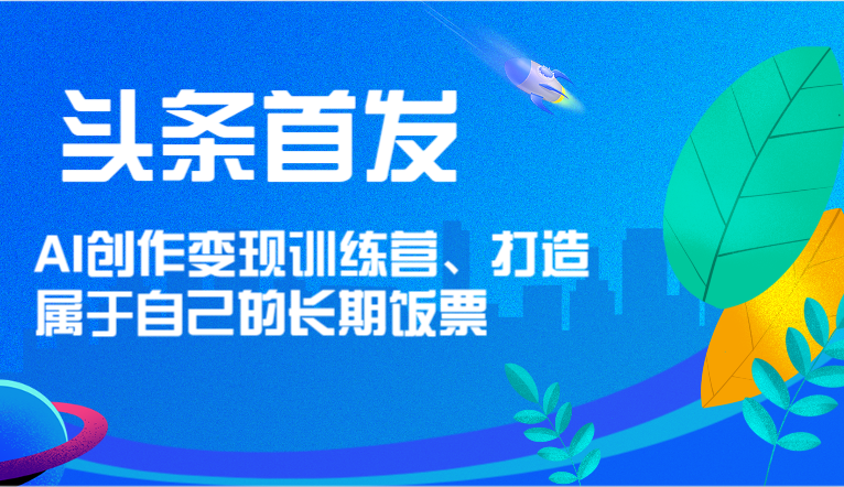 头条首发 AI创作变现训练营，打造属于自己的长期饭票-副业网