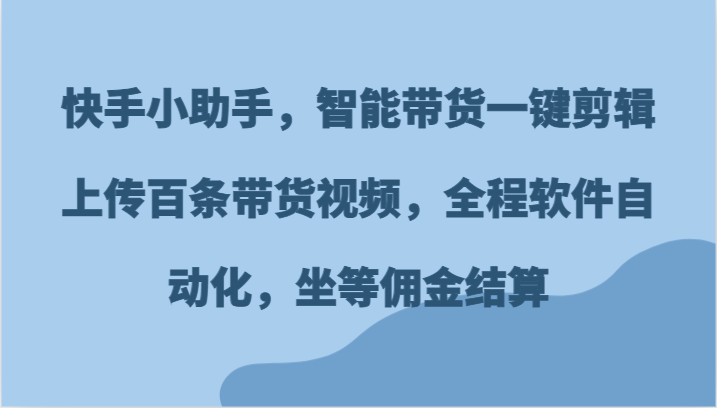 快手小助手，智能带货一键剪辑上传百条带货视频，全程软件自动化，坐等佣金结算-副业网