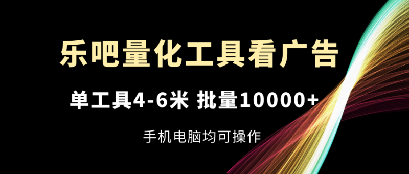 乐吧量化工具看广告，单工具4-6米，批量10000+，手机电脑均可操作-副业网