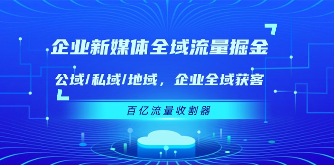 企业新媒体全域流量掘金：公域/私域/地域 企业全域获客 百亿流量收割器-副业网
