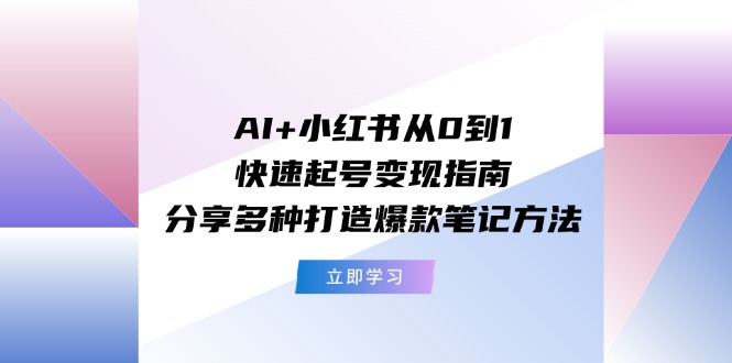 AI+小红书从0到1快速起号变现指南：分享多种打造爆款笔记方法-副业网