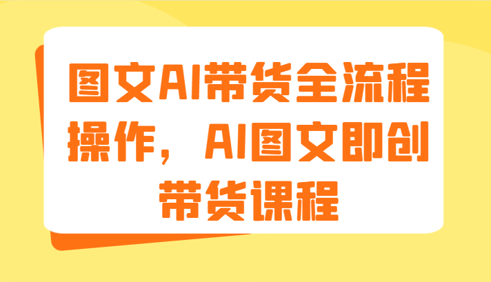 图文AI带货全流程操作，AI图文即创带货课程（9节）-副业网