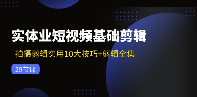 实体业短视频基础剪辑：拍摄剪辑实用10大技巧+剪辑全集（29节）-副业网