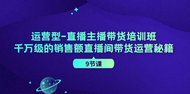 运营型直播主播带货培训班，千万级的销售额直播间带货运营秘籍（9节课）-副业网