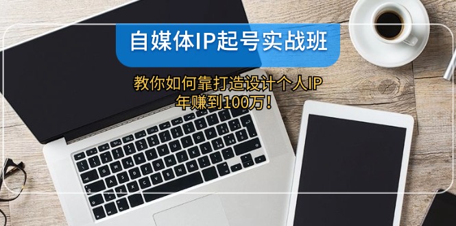 自媒体IP起号实战班：教你如何靠打造设计个人IP，年赚到100万！-副业网