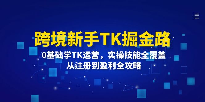 跨境新手TK掘金路：0基础学TK运营，实操技能全覆盖，从注册到盈利全攻略-副业网