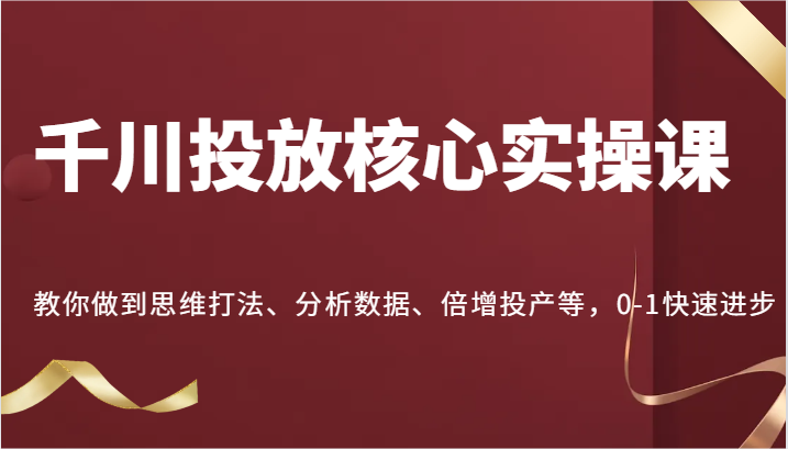 千川投放核心实操课，教你做到思维打法、分析数据、倍增投产等，0-1快速进步-副业网