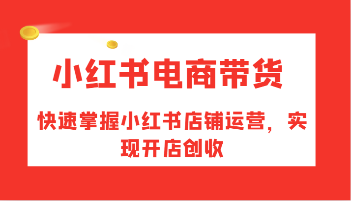 小红书电商带货，快速掌握小红书店铺运营，实现开店创收-副业网