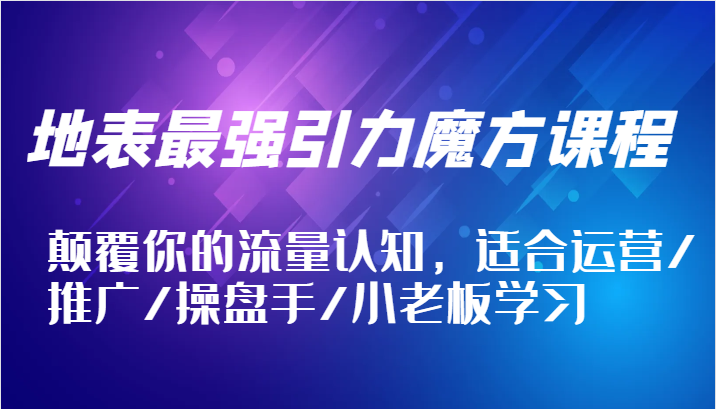 地表最强引力魔方课程，颠覆你的流量认知，适合运营/推广/操盘手/小老板学习-副业网