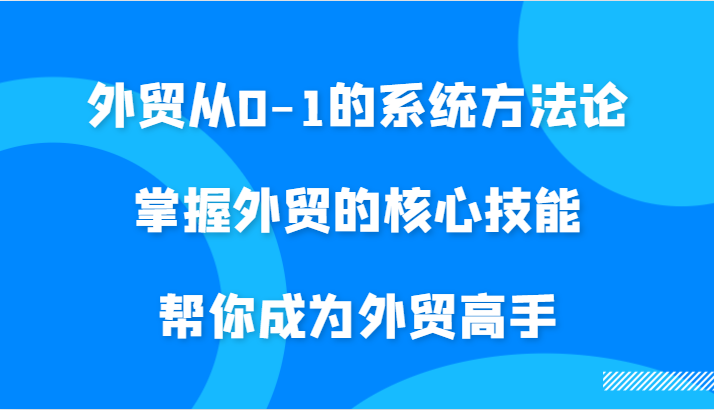 外贸从0-1的系统方法论，掌握外贸的核心技能，帮你成为外贸高手-副业网
