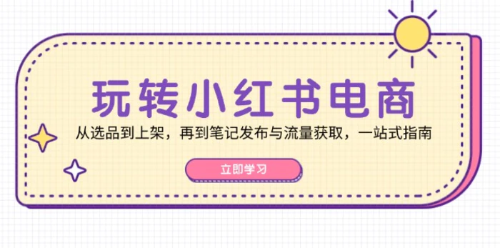 玩转小红书电商：从选品到上架，再到笔记发布与流量获取，一站式指南-副业网