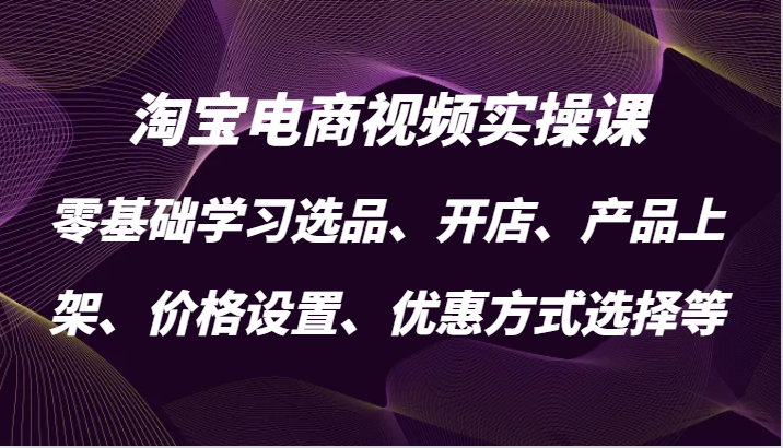 淘宝电商视频实操课，零基础学习选品、开店、产品上架、价格设置、优惠方式选择等-副业网