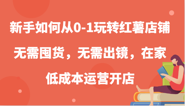 新手如何从0-1玩转红薯店铺，无需囤货，无需出镜，在家低成本运营开店-副业网