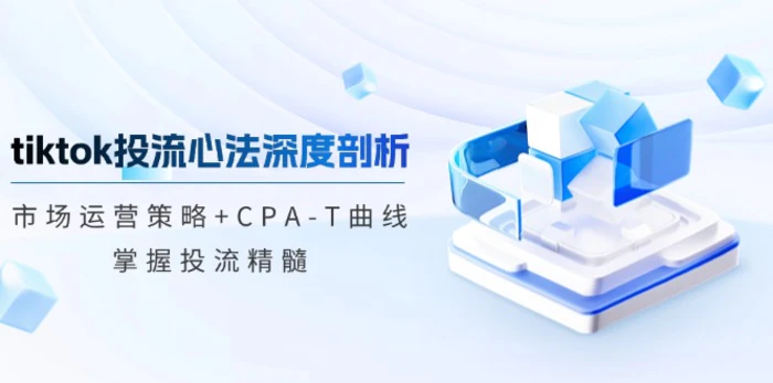 tiktok投流心法深度剖析：市场运营策略+CPA-T曲线，掌握投流精髓-副业网