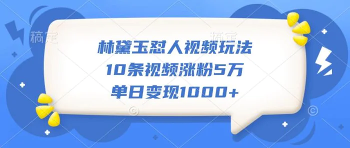 林黛玉怼人视频玩法，10条视频涨粉5万，单日变现1000+-副业网
