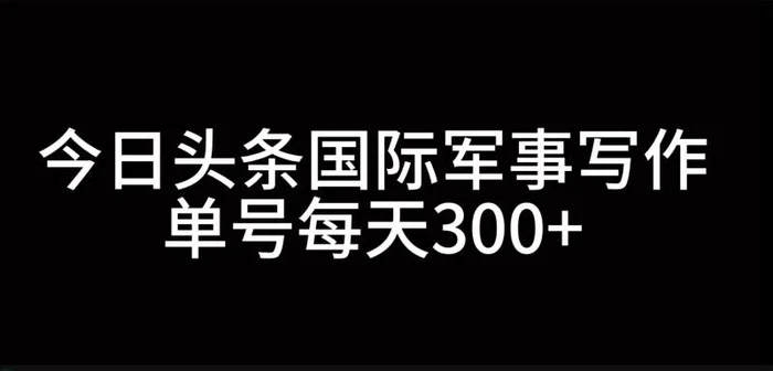 今日头条国际军事写作，利用AI创作，单号日入300+-副业网