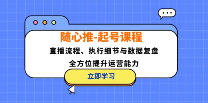 随心推起号课程：直播流程、执行细节与数据复盘，全方位提升运营能力-副业网