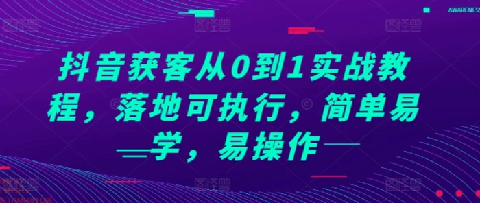 抖音获客从0到1实战教程，落地可执行，简单易学，易操作-副业城