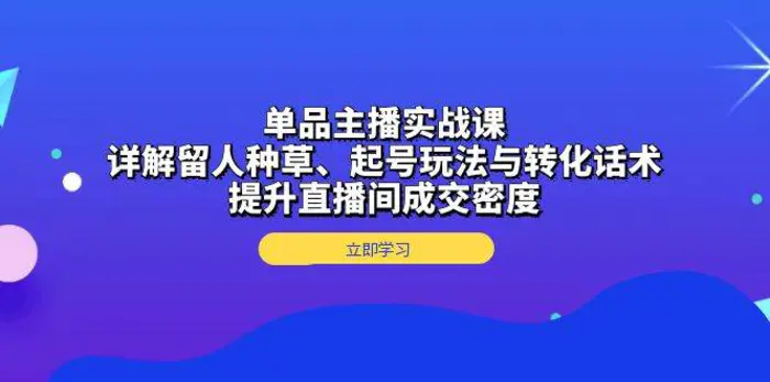 单品主播实战课：详解留人种草、起号玩法与转化话术，提升直播间成交密度-副业网