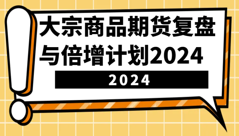 大宗商品期货，复盘与倍增计划2024（10节课）-副业城