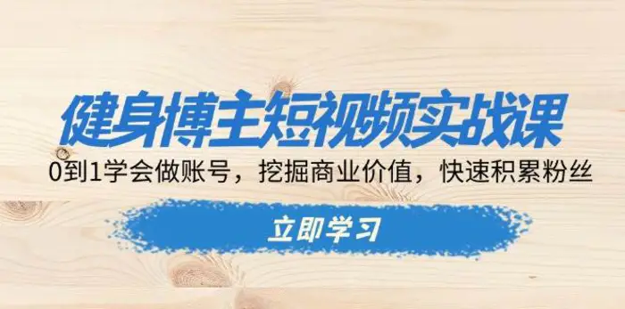 健身博主短视频实战课：0到1学会做账号，挖掘商业价值，快速积累粉丝-副业城