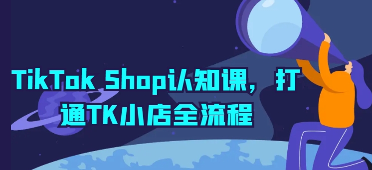 TikTok Shop认知课，打通TK小店全流程-副业网