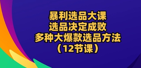 暴利选品大课：选品决定成败，教你多种大爆款选品方法(12节课)-副业网