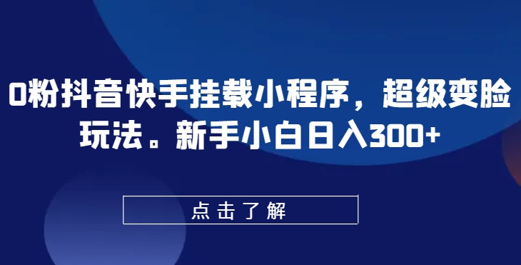 0粉抖音快手挂载小程序，超级变脸玩法，新手小白日入300+【揭秘】-副业网