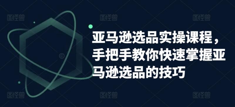 亚马逊选品实操课程，手把手教你快速掌握亚马逊选品的技巧-副业网