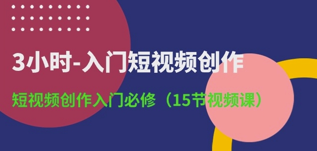 3小时-入门短视频创作：短视频创作入门必修(15节视频课)-副业网
