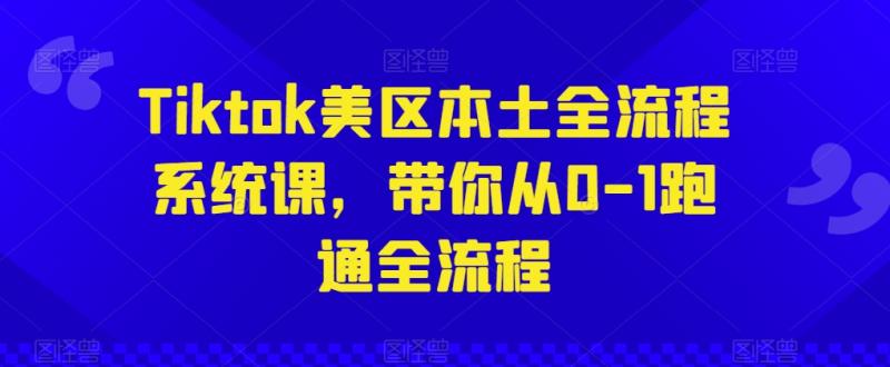 Tiktok美区本土全流程系统课，带你从0-1跑通全流程-副业网