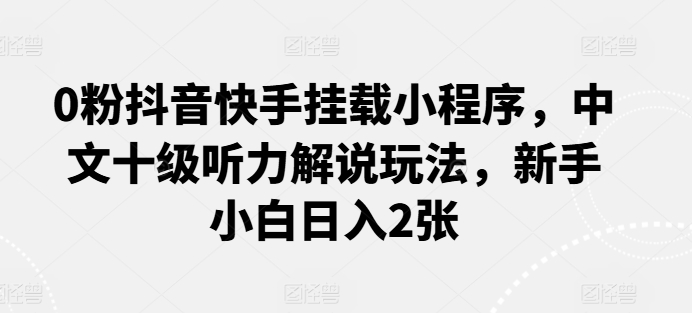 0粉抖音快手挂载小程序，中文十级听力解说玩法，新手小白日入2张-副业网