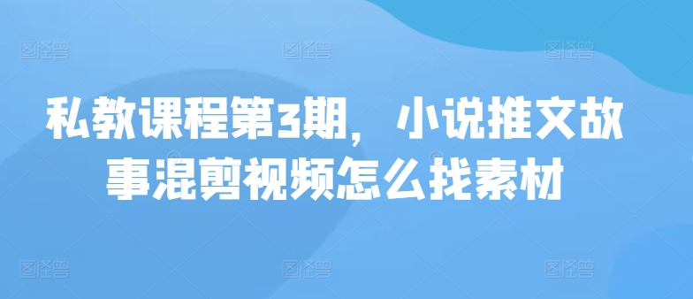 私教课程第3期，小说推文故事混剪视频怎么找素材-副业网