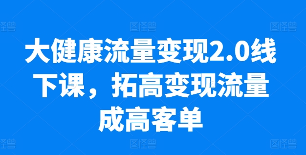 大健康流量变现2.0线下课，​拓高变现流量成高客单，业绩10倍增长，低粉高变现，只讲落地实操-副业网