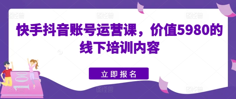 快手抖音账号运营课，价值5980的线下培训内容-副业网