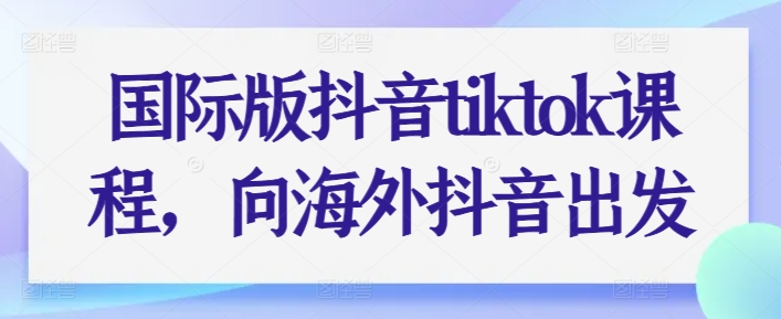 国际版抖音tiktok课程，向海外抖音出发-副业网