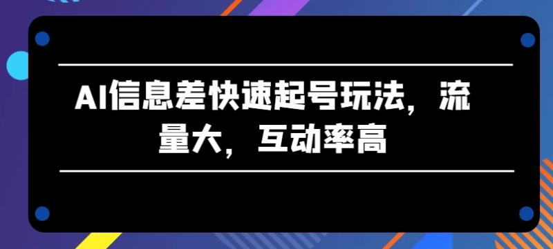 AI信息差快速起号玩法，流量大，互动率高【揭秘】-副业网