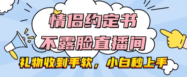 情侣约定书不露脸直播间，礼物收到手软，小白秒上手【揭秘】-副业网
