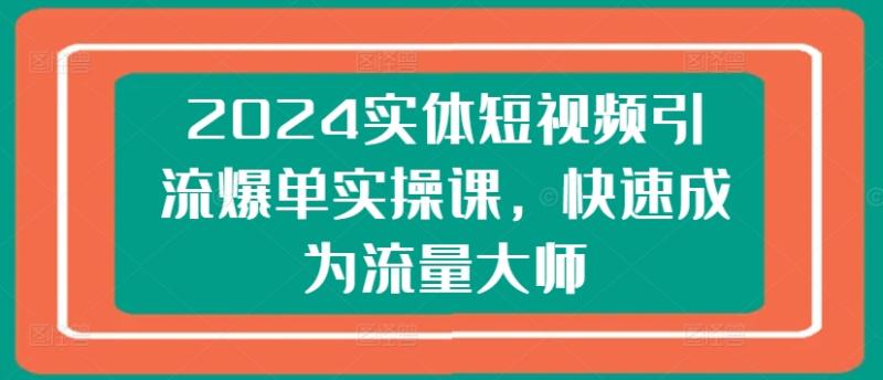 2024实体短视频引流爆单实操课，快速成为流量大师-副业网