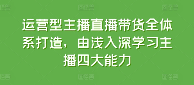 运营型主播直播带货全体系打造，由浅入深学习主播四大能力-副业网