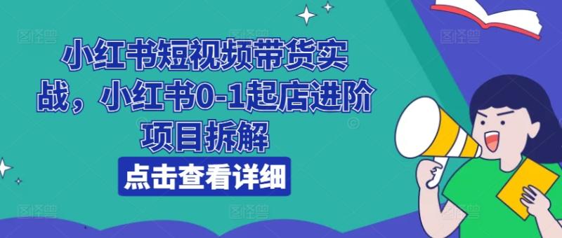 小红书短视频带货实战，小红书0-1起店进阶项目拆解-副业网