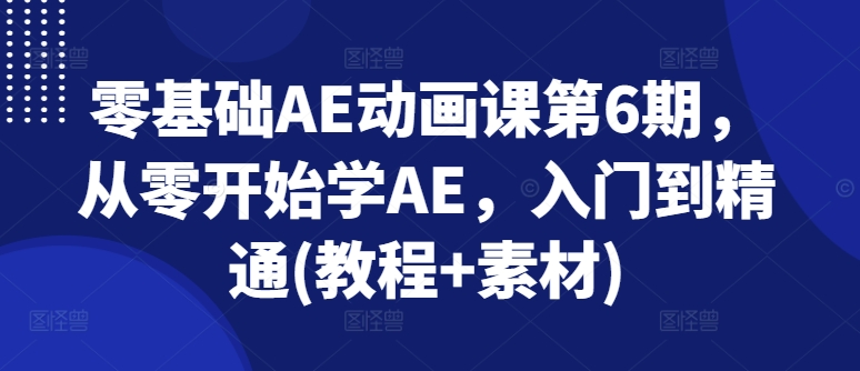 零基础AE动画课第6期，从零开始学AE，入门到精通(教程+素材)-副业网