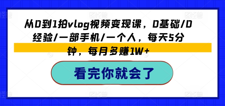 从0到1拍vlog视频变现课，0基础/0经验/一部手机/一个人，每天5分钟，每月多赚1W+-副业网