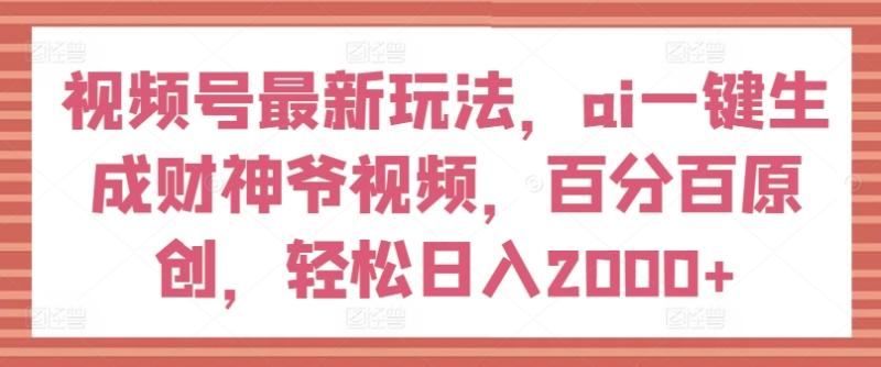 视频号最新玩法，ai一键生成财神爷视频，百分百原创，轻松日入2000+【揭秘】-副业网