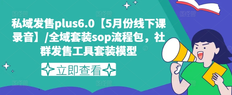 私域发售plus6.0【5月份线下课录音】/全域套装sop流程包，社群发售工具套装模型-副业网